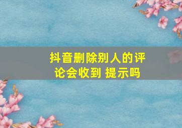 抖音删除别人的评论会收到 提示吗